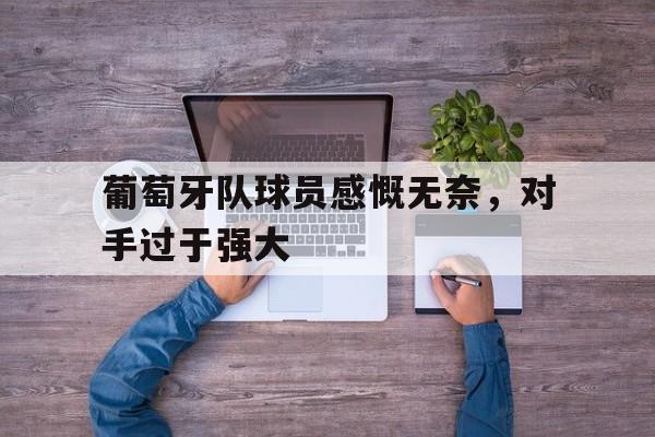大发娱乐登录入口-葡萄牙队球员感慨无奈，对手过于强大