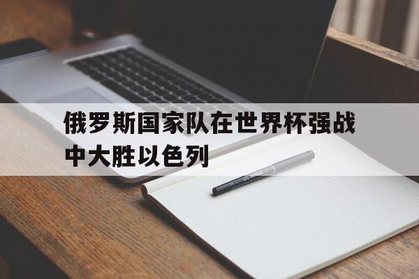 大发娱乐官网-俄罗斯国家队在世界杯强战中大胜以色列(世界杯预选赛以色列)
