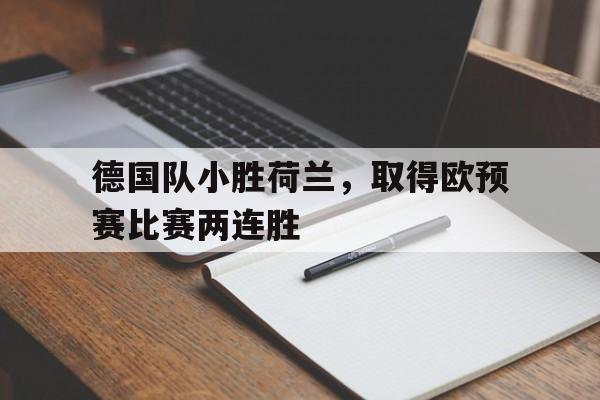 关于德国队小胜荷兰，取得欧预赛比赛两连胜的信息