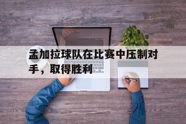 大发娱乐官网-孟加拉球队在比赛中压制对手，取得胜利