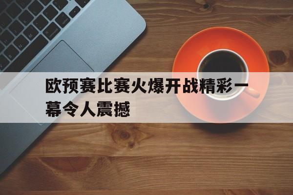 大发娱乐-欧预赛比赛火爆开战精彩一幕令人震撼(欧预赛赛程2020规则)