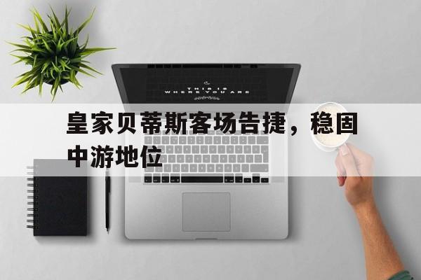 关于皇家贝蒂斯客场告捷,稳固中游地位的信息 关于皇家贝蒂斯客场告捷,稳固中游地位的信息