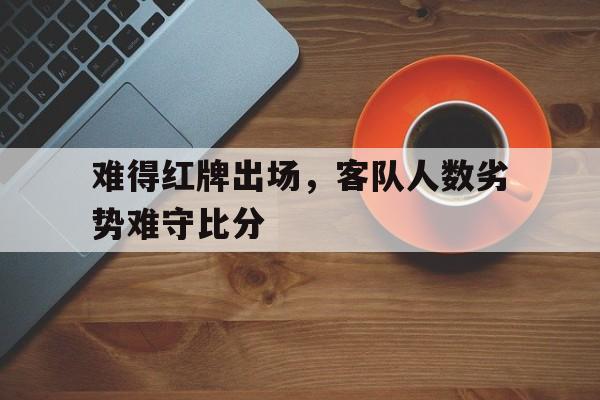 大发娱乐官网-难得红牌出场，客队人数劣势难守比分