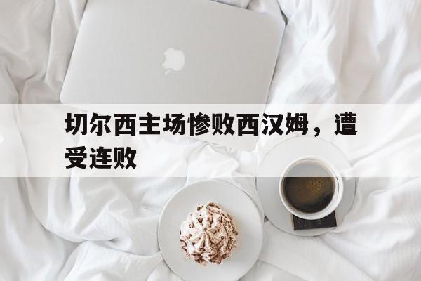 大发娱乐登录入口-切尔西主场惨败西汉姆，遭受连败