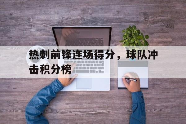 大发娱乐官方网站-热刺前锋连场得分，球队冲击积分榜(热刺 前锋)
