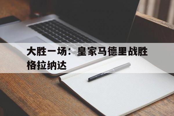 大胜一场：皇家马德里战胜格拉纳达的简单介绍