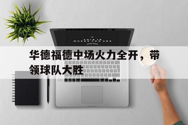 大发娱乐官网-华德福德中场火力全开，带领球队大胜的简单介绍