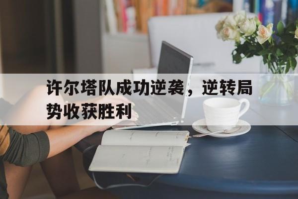 大发娱乐登录入口-关于许尔塔队成功逆袭，逆转局势收获胜利的信息