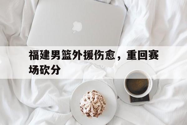 大发娱乐官方网站-福建男篮外援伤愈，重回赛场砍分(福建男篮外援伤愈,重回赛场砍分了吗)