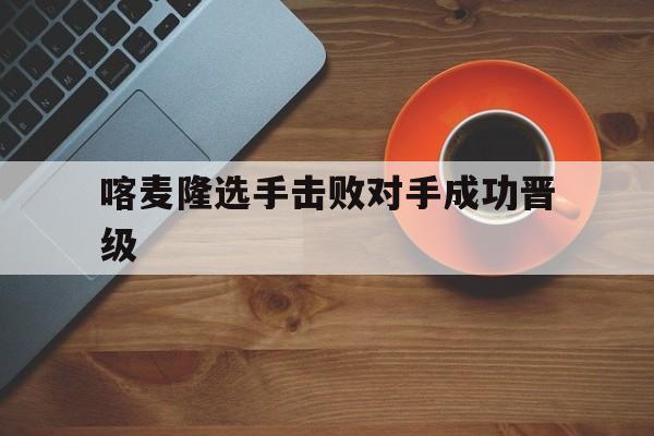 喀麦隆选手击败对手成功晋级了吗 喀麦隆选手击败对手成功晋级了吗